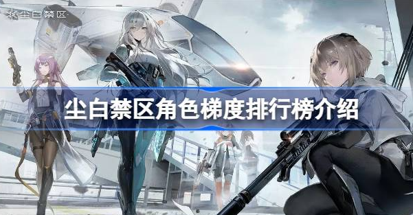 尘白禁区角色排行大全2023最新-尘白禁区角色梯度排行榜攻略